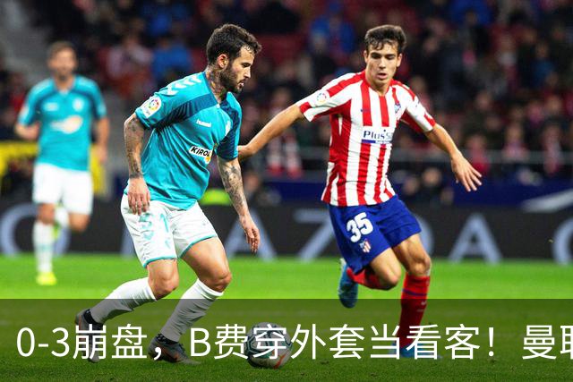 0-3崩盘，B费穿外套当看客！曼联要烂到什么地步，才能逼走拉爵？